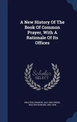 Une nouvelle histoire du Livre de la prière commune, avec une justification de ses offices - A New History Of The Book Of Common Prayer, With A Rationale Of Its Offices