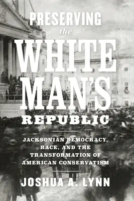 Préserver la République de l'homme blanc : La démocratie jacksonienne, la race et la transformation du conservatisme américain - Preserving the White Man's Republic: Jacksonian Democracy, Race, and the Transformation of American Conservatism