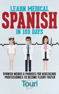 Apprendre l'espagnol médical en 100 jours : Des mots et des phrases en espagnol pour les professionnels de la santé afin de devenir fluent plus rapidement. - Learn Medical Spanish in 100 Days: Spanish Words & Phrases for Healthcare Professionals to Become Fluent Faster