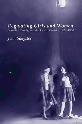 Réglementer les filles et les femmes : La sexualité, la famille et la loi en Ontario, 1920-1960 - Regulating Girls and Women: Sexuality, Family, and the Law in Ontario, 1920-1960