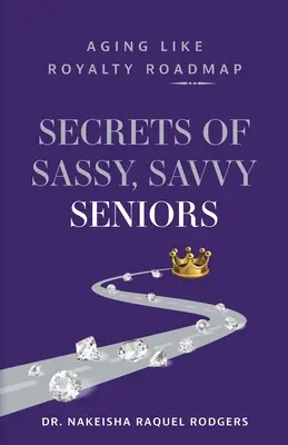 Secrets des aînés insolents et avisés : Vieillir comme un roi : feuille de route - Secrets of Sassy, Savvy Seniors: Aging Like Royalty Roadmap