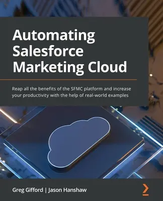 Automatisation de Salesforce Marketing Cloud : Profitez de tous les avantages de la plateforme SFMC et augmentez votre productivité à l'aide d'exemples concrets. - Automating Salesforce Marketing Cloud: Reap all the benefits of the SFMC platform and increase your productivity with the help of real-world examples