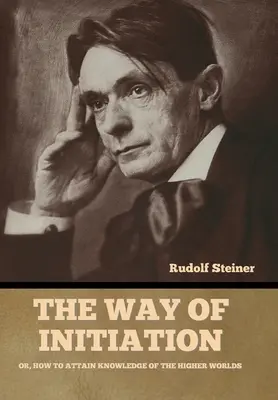 Le chemin de l'initiation : Ou comment atteindre la connaissance des mondes supérieurs - The Way of Initiation: Or, How to Attain Knowledge of the Higher Worlds
