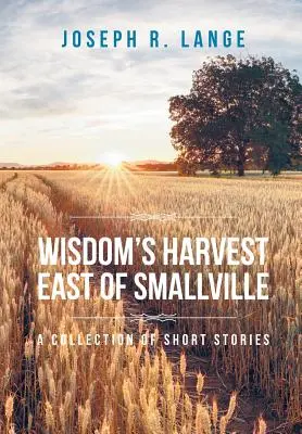 La récolte de la sagesse À l'est de Smallville : Un recueil de nouvelles - Wisdom's Harvest East of Smallville: A Collection of Short Stories