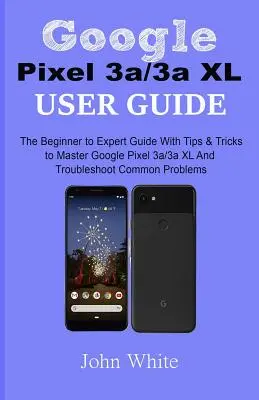 Guide de l'utilisateur Google Pixel 3a/3a XL : Le guide du débutant à l'expert avec des conseils et des astuces pour maîtriser le Google Pixel 3a/3a XL et résoudre les problèmes courants. - Google Pixel 3a/3a XL Users Guide: The Beginner to Expert Guide with Tips and Tricks to Master Google Pixel 3a/3a XL and Troubleshoot Common Problems