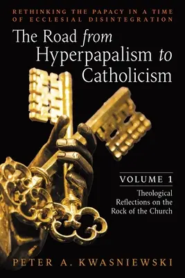 Le chemin de l'hyperpapalisme au catholicisme : Repenser la papauté à l'heure de la désintégration ecclésiale : Volume 1 (Réflexions théologiques sur le roc) - The Road from Hyperpapalism to Catholicism: Rethinking the Papacy in a Time of Ecclesial Disintegration: Volume 1 (Theological Reflections on the Rock