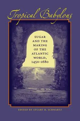 Babylones tropicales : Le sucre et la construction du monde atlantique, 1450-1680 - Tropical Babylons: Sugar and the Making of the Atlantic World, 1450-1680