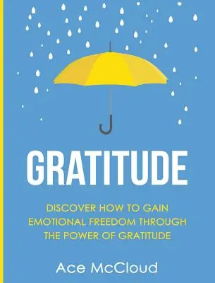 Gratitude : Découvrez comment gagner en liberté émotionnelle grâce au pouvoir de la gratitude - Gratitude: Discover How To Gain Emotional Freedom Through The Power Of Gratitude