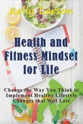 La santé et la forme physique : un état d'esprit pour la vie : Changez votre façon de penser pour mettre en œuvre des changements de mode de vie sains et durables - Health and Fitness Mindset for Life: Change the Way You Think to Implement Healthy Lifestyle Changes that Will Last