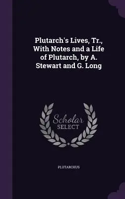 Les Vies de Plutarque, avec des notes et une vie de Plutarque, par A. Stewart et G. Long - Plutarch's Lives, Tr., with Notes and a Life of Plutarch, by A. Stewart and G. Long