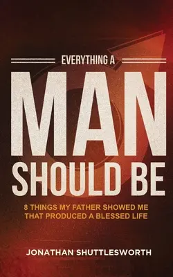 Tout ce qu'un homme devrait être : 8 choses que mon père m'a montrées et qui ont produit une vie bénie - Everything a Man Should Be: 8 Things My Father Showed Me That Produced a Blessed Life