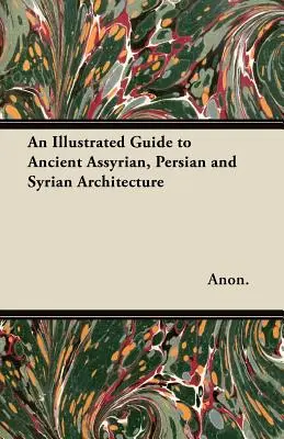 Guide illustré de l'architecture ancienne assyrienne, persane et syrienne - An Illustrated Guide to Ancient Assyrian, Persian and Syrian Architecture