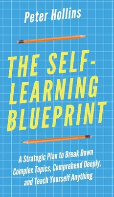 Le plan d'auto-apprentissage : Un plan stratégique pour décomposer des sujets complexes, comprendre en profondeur et s'enseigner soi-même n'importe quoi - The Self-Learning Blueprint: A Strategic Plan to Break Down Complex Topics, Comprehend Deeply, and Teach Yourself Anything