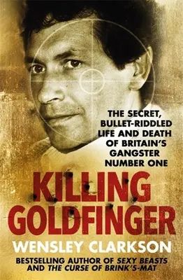 Le meurtre de Goldfinger : La vie et la mort secrètes et criblées de balles du gangster britannique numéro un - Killing Goldfinger: The Secret, Bullet-Riddled Life and Death of Britain's Gangster Number One