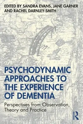 Approches psychodynamiques de l'expérience de la démence : Perspectives issues de l'observation, de la théorie et de la pratique - Psychodynamic Approaches to the Experience of Dementia: Perspectives from Observation, Theory and Practice