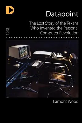 Datapoint : L'histoire perdue des Texans qui ont inventé la révolution de l'ordinateur personnel - Datapoint: The Lost Story of the Texans Who Invented the Personal Computer Revolution