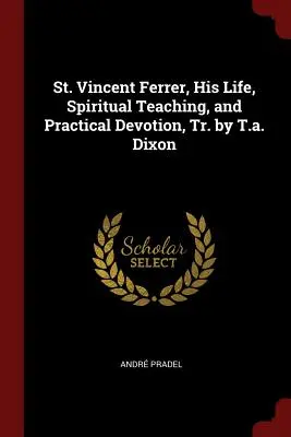 Vincent Ferrer, sa vie, son enseignement spirituel et sa dévotion pratique, Tr. par T.A. Dixon - St. Vincent Ferrer, His Life, Spiritual Teaching, and Practical Devotion, Tr. by T.A. Dixon