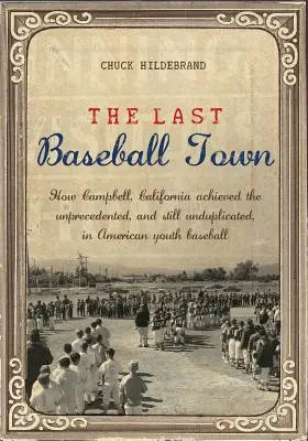 The Last Baseball Town : How Campbell, California achieved the unprecedented, and still unduplicated, in American youth baseball. - The Last Baseball Town: How Campbell, California achieved the unprecedented, and still unduplicated, in American youth baseball