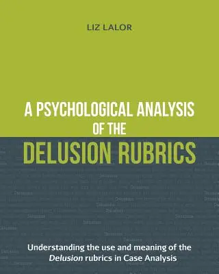 Une analyse psychologique des rubriques de délire : Comprendre l'utilisation et la signification des rubriques de délire dans l'analyse de cas - A Psychological Analysis of the Delusion Rubrics: Understanding the Use and Meaning of the Delusion Rubrics in Case Analysis