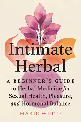 The Intimate Herbal : Guide du débutant en phytothérapie pour la santé sexuelle, le plaisir et l'équilibre hormonal - The Intimate Herbal: A Beginner's Guide to Herbal Medicine for Sexual Health, Pleasure, and Hormonal Balance