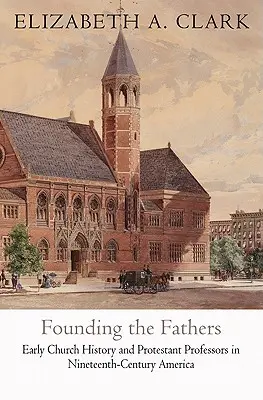 Fonder les Pères : L'histoire de l'Église primitive et les professeurs protestants dans l'Amérique du XIXe siècle - Founding the Fathers: Early Church History and Protestant Professors in Nineteenth-Century America