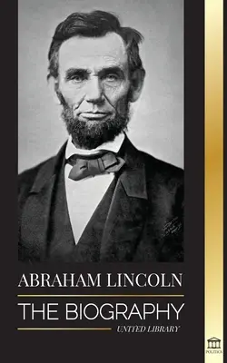 Abraham Lincoln : La biographie - La vie du génie politique Abe, ses années de présidence et la guerre américaine pour la liberté. - Abraham Lincoln: The Biography - life of Political Genius Abe, his Years as the president, and the American War for Freedom