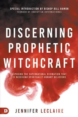 Discerner la sorcellerie prophétique : Exposer la divination surnaturelle qui trompe les croyants assoiffés de spiritualité - Discerning Prophetic Witchcraft: Exposing the Supernatural Divination that is Deceiving Spiritually-Hungry Believers