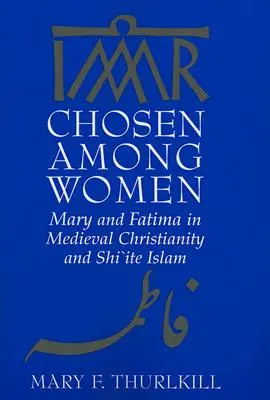 Choisie parmi les femmes : Marie et Fatima dans le christianisme médiéval et l'islam chiite - Chosen Among Women: Mary and Fatima in Medieval Christianity and Shi`ite Islam