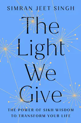 La lumière que nous donnons : Comment la sagesse sikh peut transformer votre vie - The Light We Give: How Sikh Wisdom Can Transform Your Life