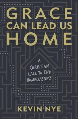 La grâce peut nous ramener à la maison : Un appel chrétien pour mettre fin au sans-abrisme - Grace Can Lead Us Home: A Christian Call to End Homelessness