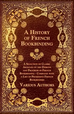 Une histoire de la reliure française - Une sélection d'articles classiques sur les modèles et les progrès de la reliure française - Complétée par une liste de promoteurs. - A History of French Bookbinding - A Selection of Classic Articles on the Designs and Progress of French Bookbinding - Complete with a List of Promin