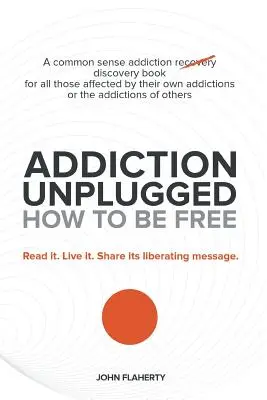 Addiction Unplugged : Comment être libre : Un livre de découverte de l'addiction pour tous ceux qui sont affectés par leur propre addiction ou par l'addiction d'autrui. - Addiction Unplugged: How to Be Free: A Common Sense Addiction Discovery Book for All Those Affected by Their Own Addictions or the Addictio