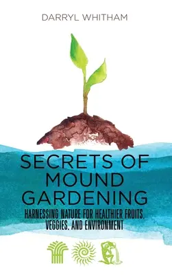 Secrets of Mound Gardening : Exploiter la nature pour des fruits et légumes plus sains et un environnement plus sain - Secrets of Mound Gardening: Harnessing Nature for Healthier Fruits, Veggies, and Environment