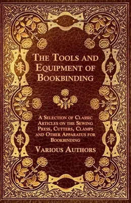 Les outils et l'équipement de la reliure - Une sélection d'articles classiques sur la presse à coudre, les cutters, les pinces et autres appareils pour la reliure - The Tools and Equipment of Bookbinding - A Selection of Classic Articles on the Sewing Press, Cutters, Clamps and Other Apparatus for Bookbinding