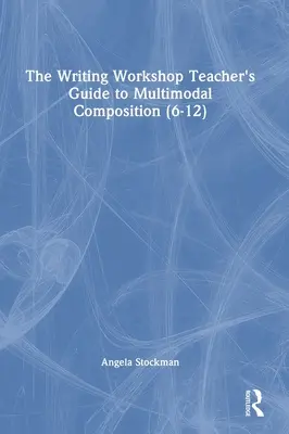 The Writing Workshop Teacher's Guide to Multimodal Composition (6-12) (Guide de l'enseignant de l'atelier d'écriture pour la composition multimodale) - The Writing Workshop Teacher's Guide to Multimodal Composition (6-12)