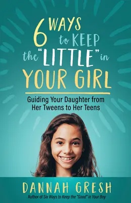 Six façons de garder la « petite » dans votre fille : guider votre fille de la préadolescence à l'adolescence. - Six Ways to Keep the Little