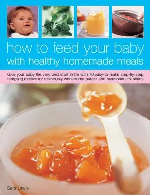 Comment nourrir votre bébé avec des repas sains et faits maison : Donnez à votre bébé le meilleur départ dans la vie avec 50 recettes faciles à préparer étape par étape. - How to Feed Your Baby with Healthy and Homemade Meals: Give Your Baby the Very Best Start in Life with 50 Easy-To-Make Step-By-Step Tempting Recipes f