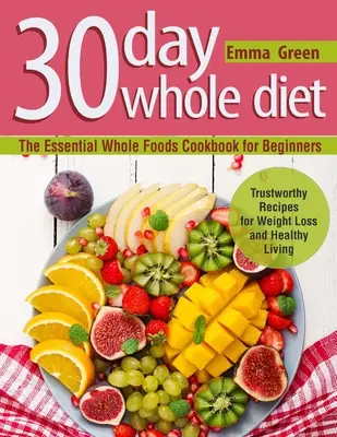 30 Day Whole Diet : Le livre de cuisine essentiel pour les débutants. Recettes fiables pour la perte de poids et une vie saine - 30 Day Whole Diet: The Essential Whole Foods Cookbook for Beginners. Trustworthy Recipes for Weight Loss and Healthy Living