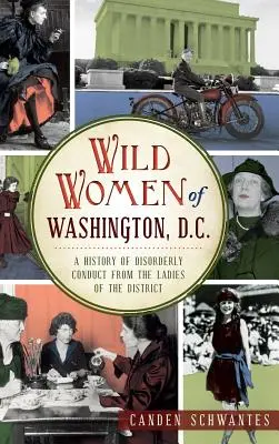 Les femmes sauvages de Washington, D.C. : une histoire de conduite désordonnée des dames du district - Wild Women of Washington, D.C.: A History of Disorderly Conduct from the Ladies of the District