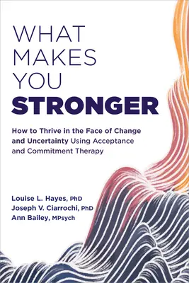 Ce qui vous rend plus fort : Comment prospérer face au changement et à l'incertitude grâce à la thérapie d'acceptation et d'engagement - What Makes You Stronger: How to Thrive in the Face of Change and Uncertainty Using Acceptance and Commitment Therapy