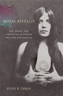 Magia Sexualis : Sexe, magie et libération dans l'ésotérisme occidental moderne - Magia Sexualis: Sex, Magic, and Liberation in Modern Western Esotericism