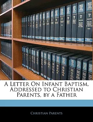 Lettre sur le baptême des enfants, adressée aux parents chrétiens, par un père - A Letter on Infant Baptism, Addressed to Christian Parents, by a Father