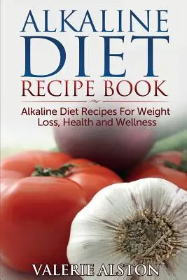 Alkaline Diet Recipe Book : Recettes de régime alcalin pour la perte de poids, la santé et le bien-être - Alkaline Diet Recipe Book: Alkaline Diet Recipes for Weight Loss, Health and Wellness