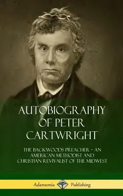 Autobiographie de Peter Cartwright : Le prédicateur de l'arrière-bois, un méthodiste américain et un revivaliste chrétien du Midwest - Autobiography of Peter Cartwright: The Backwoods Preacher, An American Methodist and Christian Revivalist of the Midwest