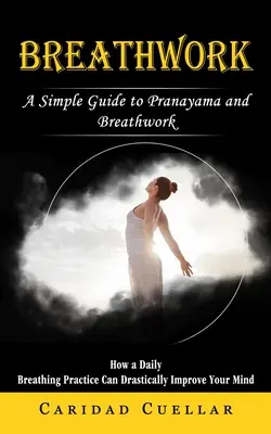 Le travail du souffle : Un guide simple du Pranayama et du travail respiratoire (Comment une pratique quotidienne de la respiration peut améliorer radicalement votre esprit) - Breathwork: A Simple Guide to Pranayama and Breathwork (How a Daily Breathing Practice Can Drastically Improve Your Mind)