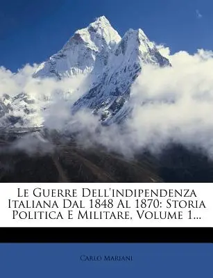 La guerre de l'indépendance italienne de 1848 à 1870 : Storia Politica E Militare, Volume 1... - Le Guerre Dell'indipendenza Italiana Dal 1848 Al 1870: Storia Politica E Militare, Volume 1...