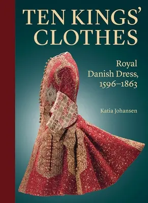 Les vêtements des dix rois : La tenue royale danoise, 1596-1863 - Ten Kings' Clothes: Royal Danish Dress, 1596-1863