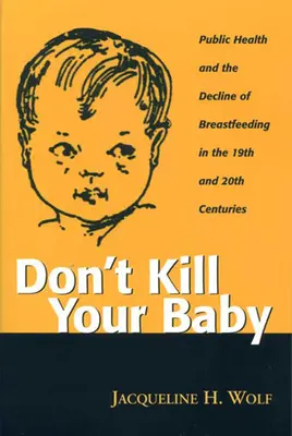 Ne tuez pas votre bébé : La santé publique et le déclin de l'allaitement maternel aux 19e et 20e siècles - Don't Kill Your Baby: Public Health and the Decline of Breastf in the 19th and 20th Centuries