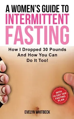 Un guide pour les femmes sur le jeûne intermittent : Comment j'ai perdu 30 livres et comment vous pouvez le faire aussi ! - A Women's Guide To Intermittent Fasting: How I Dropped 30 Pounds And How You Can Do It Too!