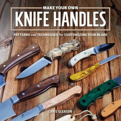 Fabriquez vos propres manches de couteaux : Modèles et techniques pour personnaliser votre lame - Make Your Own Knife Handles: Patterns and Techniques for Customizing Your Blade